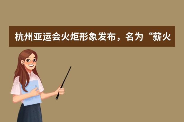 杭州亚运会火炬形象发布，名为“薪火”，这个名称有哪些重要寓意？